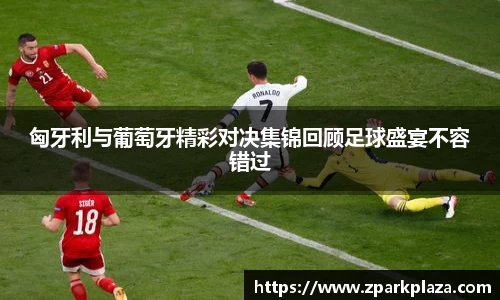 匈牙利与葡萄牙精彩对决集锦回顾足球盛宴不容错过