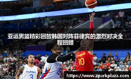 亚运男篮精彩回放韩国对阵菲律宾的激烈对决全程回顾