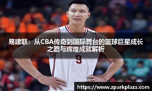 易建联：从CBA传奇到国际舞台的篮球巨星成长之路与辉煌成就解析