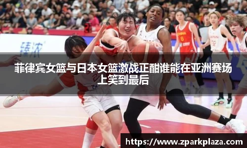 菲律宾女篮与日本女篮激战正酣谁能在亚洲赛场上笑到最后