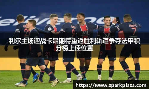 利尔主场迎战卡昂期待重返胜利轨道争夺法甲积分榜上佳位置