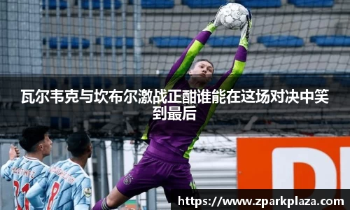 瓦尔韦克与坎布尔激战正酣谁能在这场对决中笑到最后