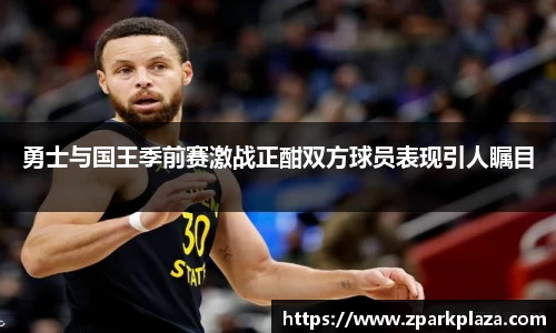 勇士与国王季前赛激战正酣双方球员表现引人瞩目