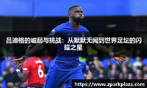 吕迪格的崛起与挑战：从默默无闻到世界足坛的闪耀之星